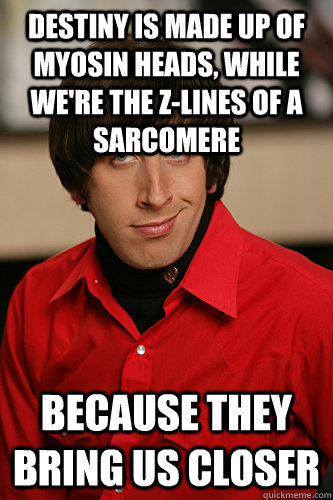 Destiny is made up of myosin heads, while we're the z-lines of a sarcomere Because they bring us closer  Howard Wolowitz