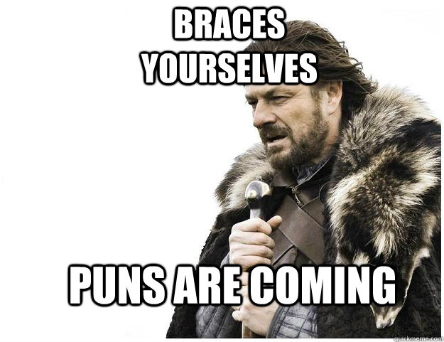 Braces yourselves Puns are coming  Imminent Ned