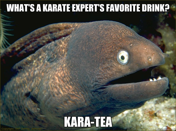 What's a karate expert's favorite drink? Kara-tea  Bad Joke Eel