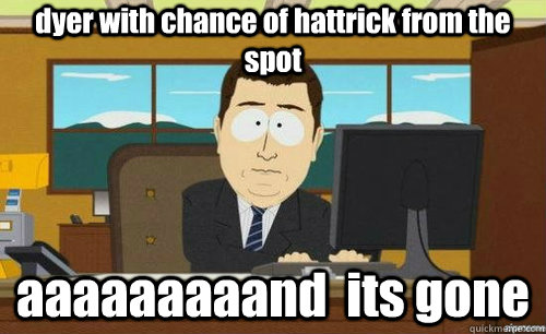 dyer with chance of hattrick from the spot aaaaaaaaand  its gone - dyer with chance of hattrick from the spot aaaaaaaaand  its gone  anditsgone