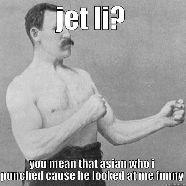 JET LI? YOU MEAN THAT ASIAN WHO I PUNCHED CAUSE HE LOOKED AT ME FUNNY overly manly man