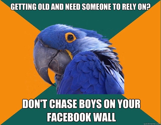 getting old and need someone to rely on? don't chase boys on your facebook wall  Paranoid Parrot