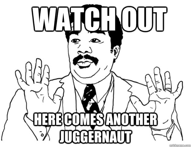 Watch out Here comes another JUGGERNAUT  Watch out we got a badass over here