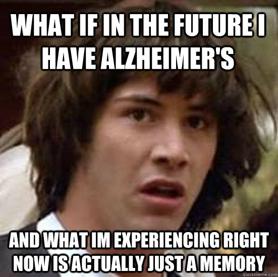 What if in the future i have Alzheimer's  And what im experiencing right now is actually just a memory - What if in the future i have Alzheimer's  And what im experiencing right now is actually just a memory  conspiracy keanu