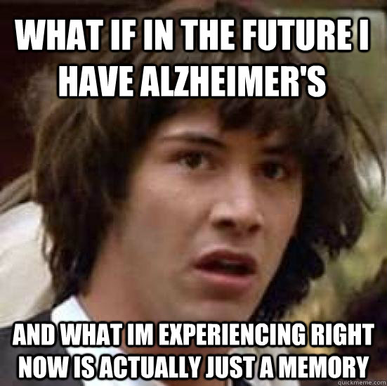 What if in the future i have Alzheimer's  And what im experiencing right now is actually just a memory  conspiracy keanu