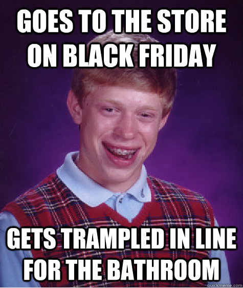 goes to the store on black Friday gets trampled in line for the bathroom  - goes to the store on black Friday gets trampled in line for the bathroom   Bad Luck Brian
