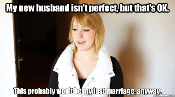 My new husband isn't perfect, but that's OK. This probably won't be my last marriage, anyway.  the future ex-wife