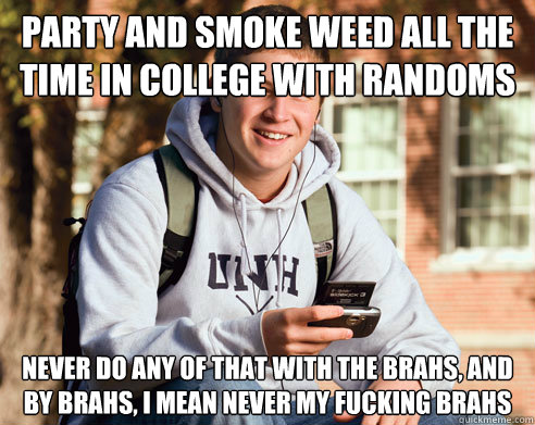 Party and smoke weed all the time in college with randoms Never do any of that with the brahs, and by brahs, i mean never my fucking brahs  College Freshman