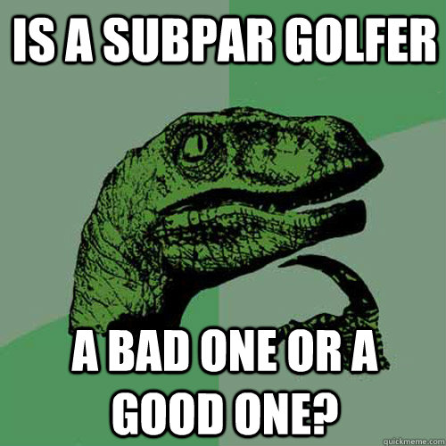 Is a subpar golfer a bad one or a good one? - Is a subpar golfer a bad one or a good one?  Philosoraptor