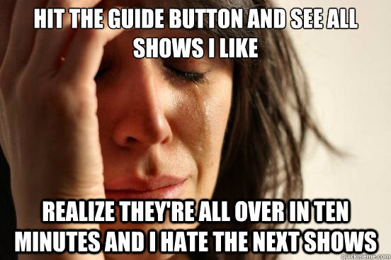 Hit the guide button and see all shows I like realize they're all over in ten minutes and I hate the next shows  First World Problems
