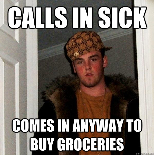 calls in sick comes in anyway to buy groceries - calls in sick comes in anyway to buy groceries  Scumbag Steve