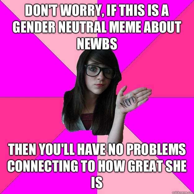 Don't worry, if this is a gender neutral meme about newbs Then you'll have no problems connecting to how great she is - Don't worry, if this is a gender neutral meme about newbs Then you'll have no problems connecting to how great she is  Idiot Nerd Girl