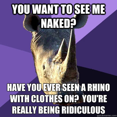 you want to see me naked? have you ever seen a rhino with clothes on?  you're really being ridiculous  Sexually Oblivious Rhino