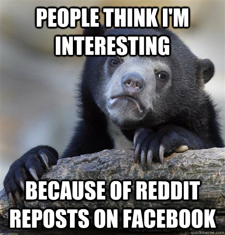 People think I'm interesting because of reddit reposts on facebook  Confession Bear