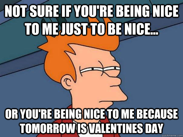 Not sure if you're being nice to me just to be nice... Or you're being nice to me because tomorrow is valentines day - Not sure if you're being nice to me just to be nice... Or you're being nice to me because tomorrow is valentines day  Futurama Fry