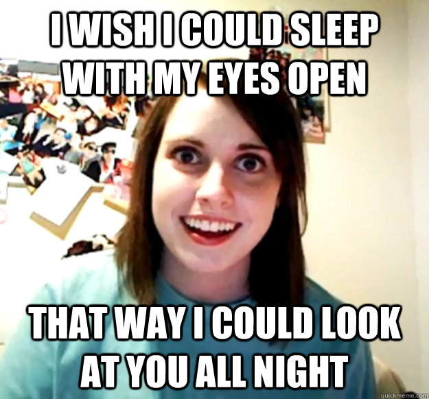 I wish I could sleep with my eyes open that way I could look at you all night   Overly Attached Girlfriend