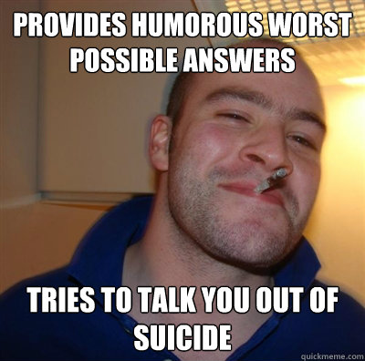 provides humorous worst possible answers tries to talk you out of suicide - provides humorous worst possible answers tries to talk you out of suicide  BF3 Good guy Greg