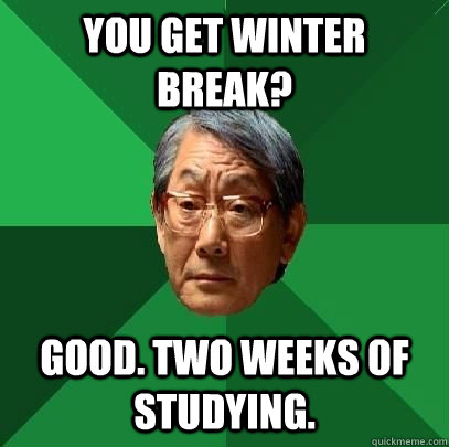 You get Winter break? good. two weeks of studying.  High Expectations Asian Father
