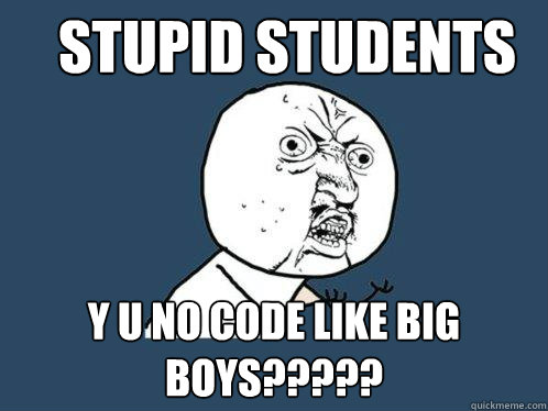 STUPID STUDENTS Y U NO CODE LIKE BIG BOYS?????  Y U No