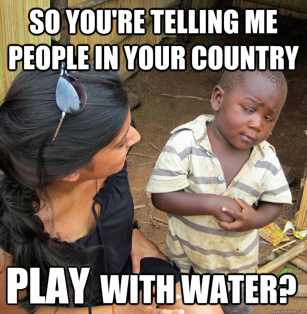 So You're telling me people in your country  Play  With water?  Skeptical 3rd World Kid