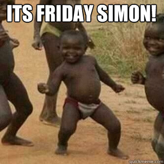 its friday simon!   Its friday niggas