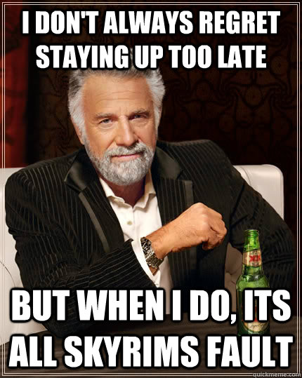 I don't always regret staying up too late but when I do, its all skyrims fault  The Most Interesting Man In The World