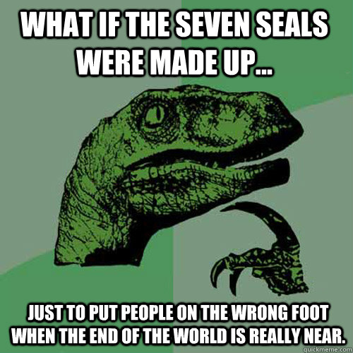 What if the seven seals were made up... Just to put people on the wrong foot when the end of the world is really near.   Philosoraptor