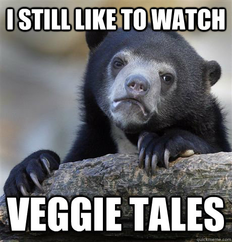 I still like to watch Veggie Tales  Confession Bear