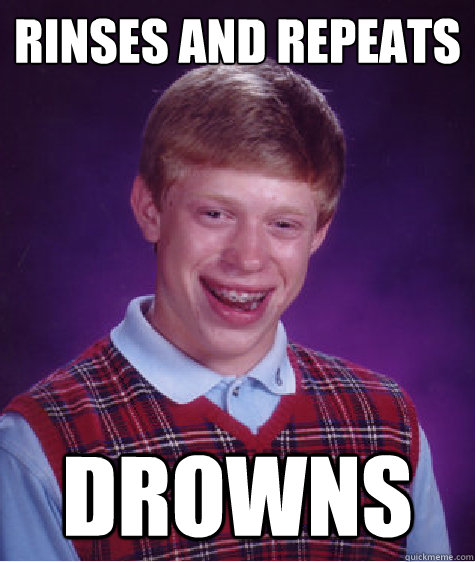 rinses and repeats drowns  Bad Luck Brian