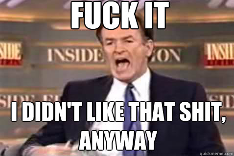 fuck it I didn't like that shit, anyway  Fuck It Bill OReilly