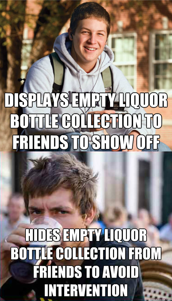 displays empty liquor bottle collection to friends to show off hides empty liquor bottle collection from friends to avoid intervention  Freshman Senior