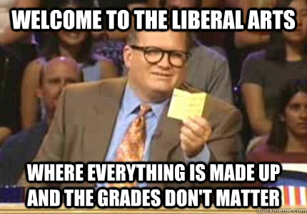 Welcome to the Liberal Arts Where everything is made up and the grades don't matter - Welcome to the Liberal Arts Where everything is made up and the grades don't matter  Whose Line Is It Anyway Meme