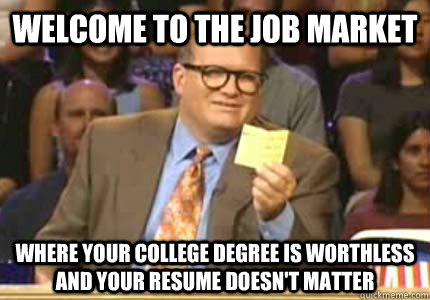 Welcome to the job market where your college degree is worthless and your resume doesn't matter - Welcome to the job market where your college degree is worthless and your resume doesn't matter  Whose Line