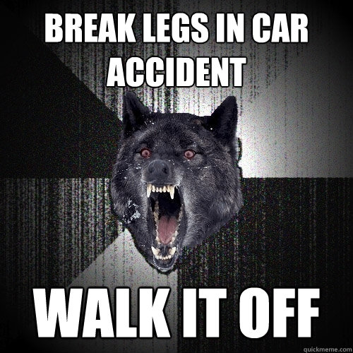 break legs in car accident walk it off  Insanity Wolf
