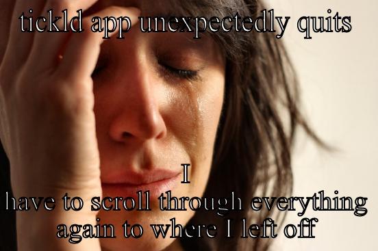 TICKLD APP UNEXPECTEDLY QUITS I HAVE TO SCROLL THROUGH EVERYTHING AGAIN TO WHERE I LEFT OFF First World Problems