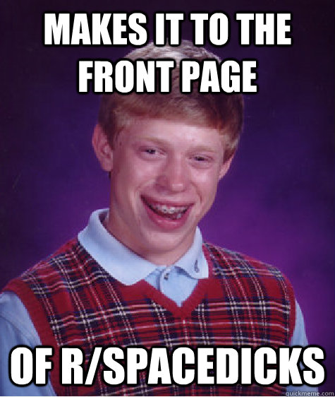 Makes it to the front page of r/spacedicks  Bad Luck Brian