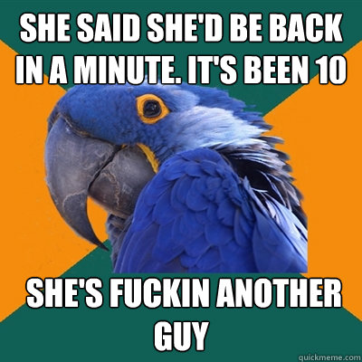 She said she'd be back in a minute. It's been 10  She's fuckin another guy  Paranoid Parrot