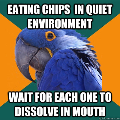 Eating chips  in quiet environment Wait for each one to dissolve in mouth   Paranoid Parrot