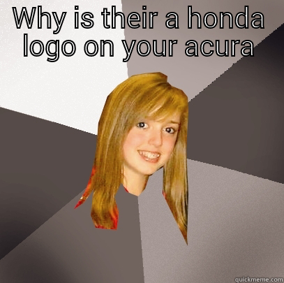 Shit I deal with everyday - WHY IS THEIR A HONDA LOGO ON YOUR ACURA  Musically Oblivious 8th Grader