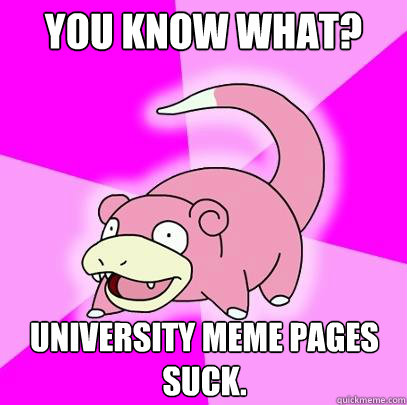 You know what? University Meme pages suck.   Slowpoke