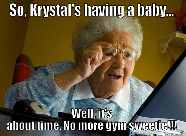 SO, KRYSTAL'S HAVING A BABY... WELL, IT'S ABOUT TIME. NO MORE GYM SWEETIE!!! Grandma finds the Internet