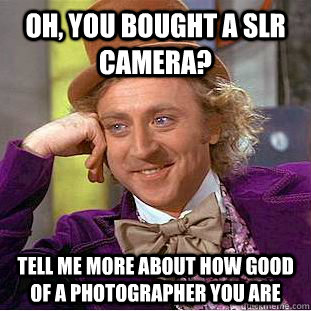 Oh, you bought a SLR camera? Tell me more about how good of a photographer you are  Condescending Wonka