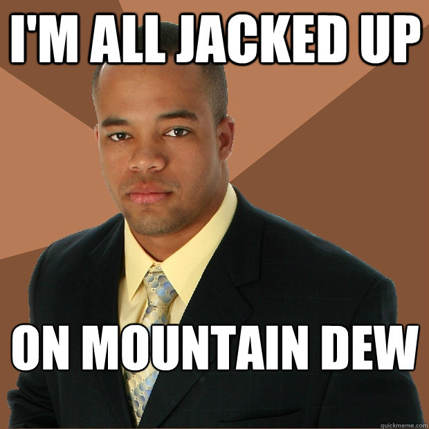 i'm all jacked up on mountain dew  Successful Black Man
