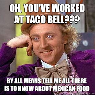 Oh, you've worked at Taco Bell??? By all means tell me all there is to know about Mexican food  Condescending Wonka