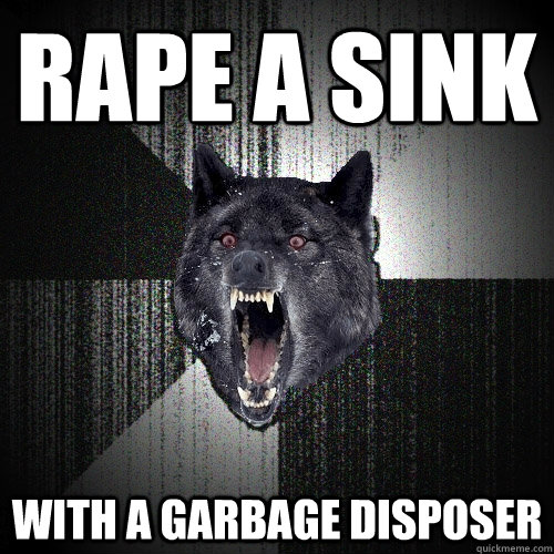 Rape a sink with a garbage disposer  Insanity Wolf