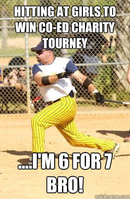 Hitting at girls to win co-ed charity tourney ....I'm 6 for 7 bro!  Softball guy