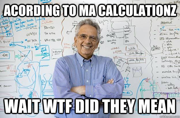 ACORDING TO MA CALCULATIONZ WAIT WTF DID THEY MEAN - ACORDING TO MA CALCULATIONZ WAIT WTF DID THEY MEAN  Engineering Professor