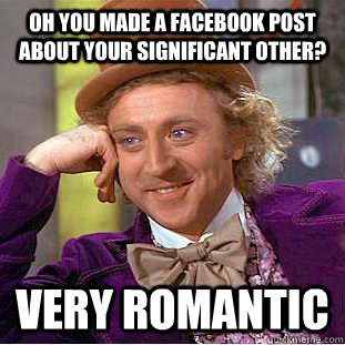 Oh you made a facebook post about your significant other? Very romantic  Condescending Wonka