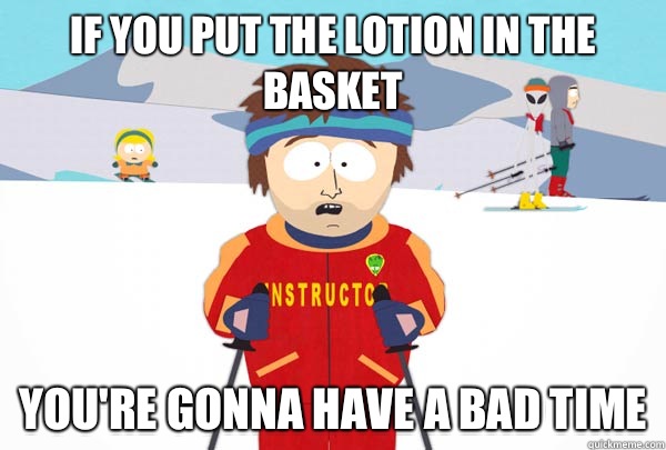 If you put the lotion in the basket You're gonna have a bad time  Super Cool Ski Instructor