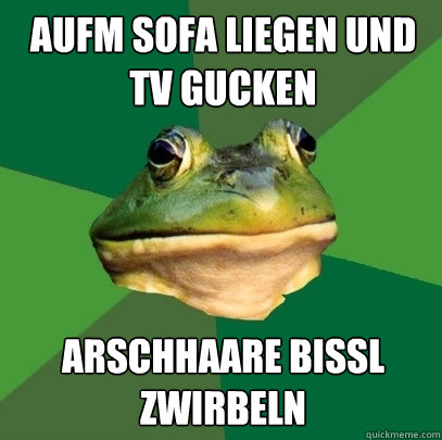 aufm sofa liegen und tv gucken arschhaare bissl zwirbeln  Foul Bachelor Frog
